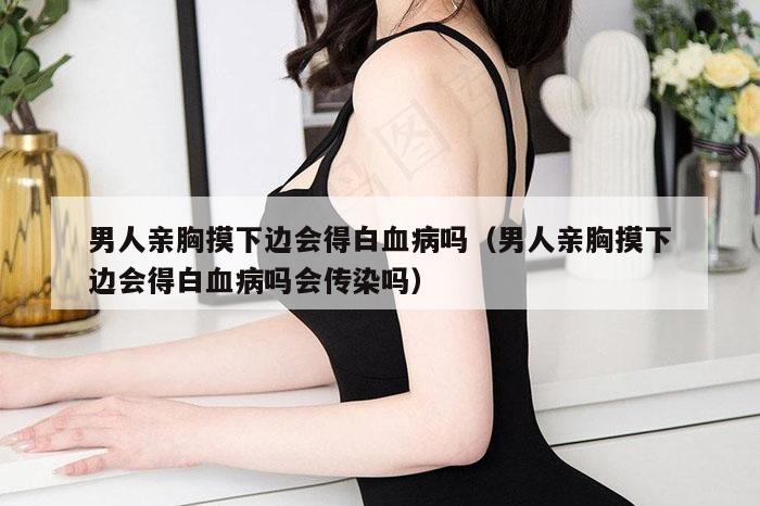 男人亲胸摸下边会得白血病吗（男人亲胸摸下边会得白血病吗会传染吗）